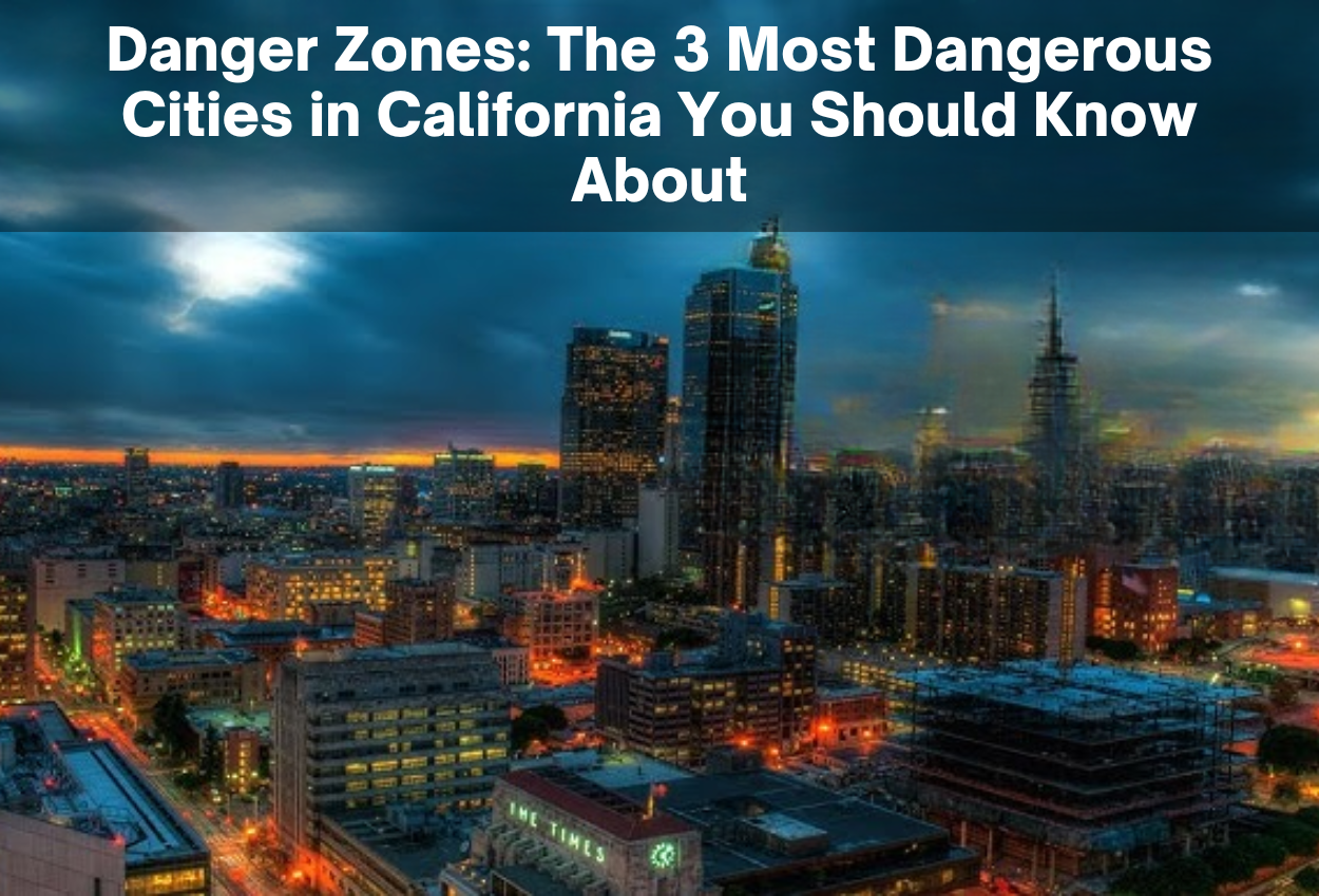 Danger Zones: The 3 Most Dangerous Cities in California You Should Know About